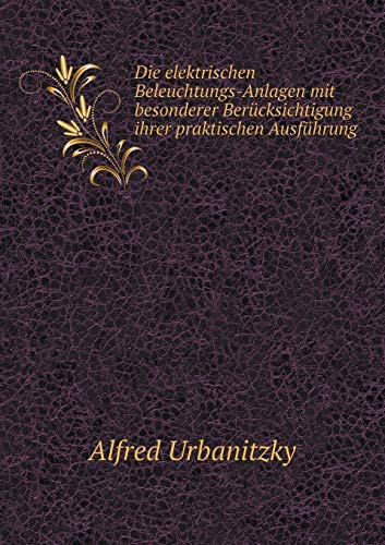 Die elektrischen Beleuchtungs-Anlagen mit besonderer Berücksichtigung ihrer praktischen Ausführung (German Edition)