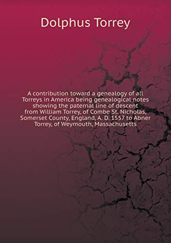 A contribution toward a genealogy of all Torreys in America being genealogical notes showing the paternal line of descent from William Torrey, of ... to Abner Torrey, of Weymouth, Massachusetts