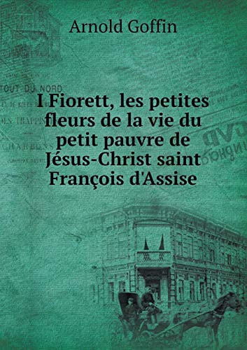 I Fiorett, les petites fleurs de la vie du petit pauvre de Jésus-Christ saint François d'Assise (French Edition)
