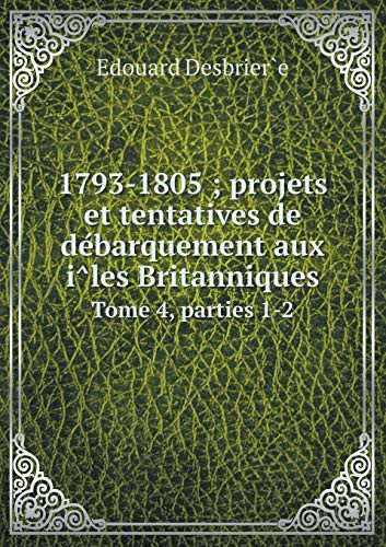 1793-1805 ; projets et tentatives de débarquement aux îles Britanniques Tome 4, parties 1-2 (French Edition)