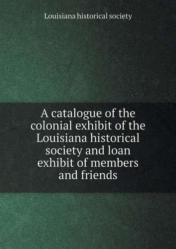 A catalogue of the colonial exhibit of the Louisiana historical society and loan exhibit of members and friends