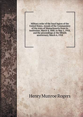 Military order of the loyal legion of the United States. Annals of the Commandery of the state of Massachusetts from its institution, March 4, 1868, ... at the fiftieth anniversary, March 6, 1918