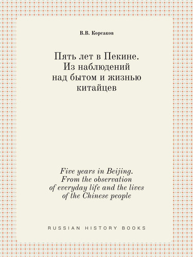 Five years in Beijing. From the observation of everyday life and the lives of the Chinese people (Russian Edition)