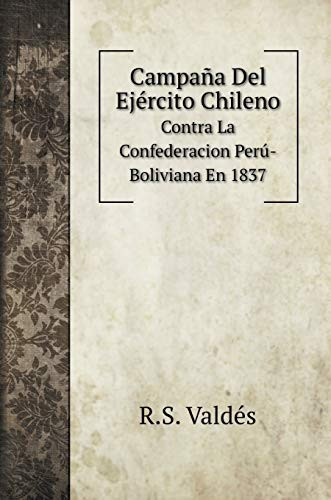 Campaña Del Ejército Chileno: Contra La Confederacion Perú-Boliviana En 1837 (Spanish Edition)