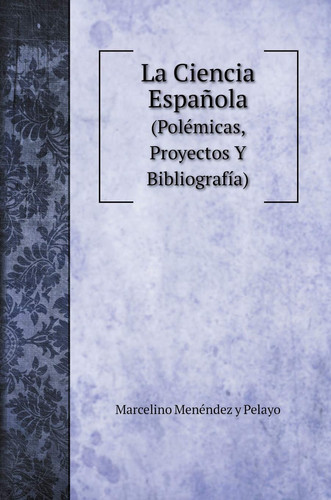 La Ciencia Española: (Polémicas, Proyectos Y Bibliografía) (Spanish Edition)