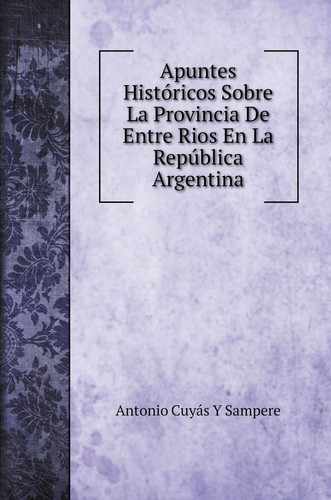 Apuntes Históricos Sobre La Provincia De Entre Rios En La República Argentina (Spanish Edition)