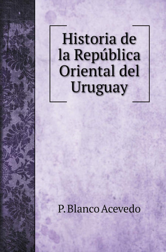 Historia de la República Oriental del Uruguay (Spanish Edition)
