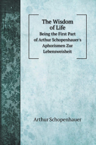 The Wisdom of Life: Being the First Part of Arthur Schopenhauer's Aphorismen Zur Lebensweisheit