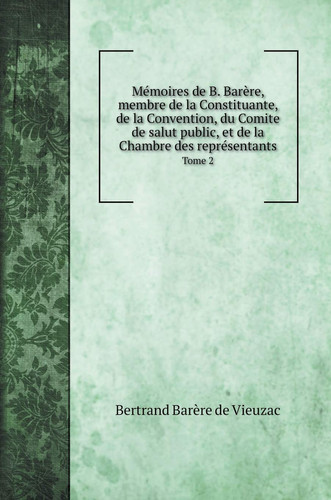 Mémoires de B. Barère, membre de la Constituante, de la Convention, du Comite de salut public, et de la Chambre des représentants: Tome 2 (French Edition)