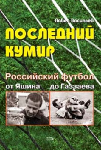 Последний кумир Российский футбол от Яшина до Газзаева