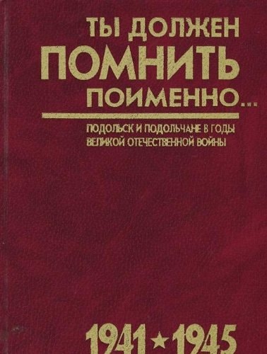 Ты должен помнить поименно-- Подольск и подольчане в годы Великой Отечественной войны : очерки, воспоминания, документы, письма, стихи