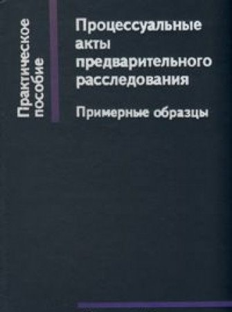 Процессуальные акты предварительного расследования Прим. образцы : [Практ. пособие]