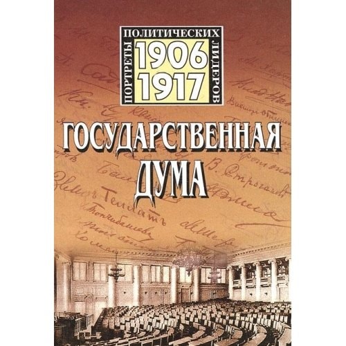 Gosudarstvennaia Duma Rossiiskoi Imperii: Portrety Politicheskikh Liderov: 1906-1917: Nauchno-Populiarnye Biobibliograficheskie Ocherki: K Stoletiiu Parlamentarizma v Rossii[The State Duma of the Russian empire: Portraits of the political leaders: 1906-19