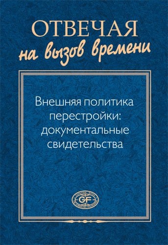 Отвечая на вызов времени внешняя политика перестройки--документальные свидетельства по записям бесед М.С. Горбачева с зарубежными деятелями и другим материалам