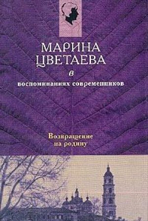 Marina Tsvetaeva v Vospominaniiakh Sovremennikov: Vozvrashchenie na Rodinu [Marina Tsvetaeva in memoirs of her contemporaries: Coming back to homeland]