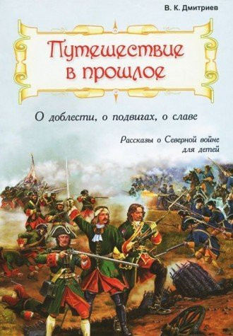 Puteshestvie v proshloe: O doblesti, o podvigakh, o slave: Rasskazy o Severnoi voine dlia detei