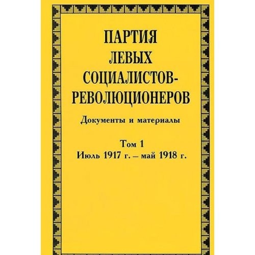 Партия левых социалистов-революционеров документы и материалы, 1917-1925 гг. : в 3 томах. Июль 1917 г. - май 1918 г. т. 1