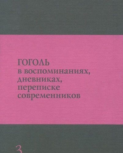 Гоголь в воспоминаниях, дневниках, переписке современников полный систематический свод документальных свидетельств : научно-критическое издание в трех томах