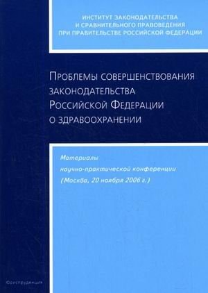Проблемы совершенствования законодательства Российской Федерации о здравоохранений материалы научно-практической конференции, Москва, 20 ноября 2006 г