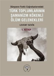 Dünyanın Farklı Coğrafyalarındaki Türk Toplumlarının Şamanizm Kökenli Ölüm Gelenekleri - 1.Kitap