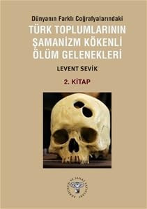Dünyanın Farklı Coğrafyalarındaki Türk Toplumlarının Şamanizm Kökenli Ölüm Gelenekleri - 2.Kitap