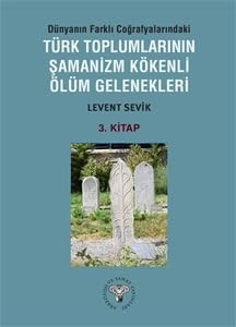 Dünyanın Farklı Coğrafyalarındaki Türk Toplumlarının Şamanizm Kökenli Ölüm Gelenekleri - 3.Kitap
