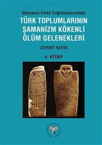 Dünyanın Farklı Coğrafyalarındaki Türk Toplumlarının Şamanizm Kökenli Ölüm Gelenekleri - 4.Kitap