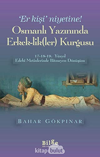 Er kişi' niyetine! Osmanlı yazınında erkek-lik(ler) kurgusu 17-18-19. yüzyıl edebî metinlerinde bitmeyen dönüşüm