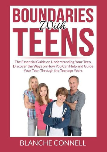 Boundaries With Teens The Essential Guide on Understanding Your Teen, Discover the Ways on How You Can Help and Guide Your Teen Through the Teenage Years