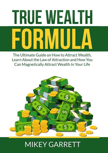 True Wealth Formula The Ultimate Guide on How to Attract Wealth, Learn About the Law of Attraction and How You Can Magnetically Attract Wealth In Your Life
