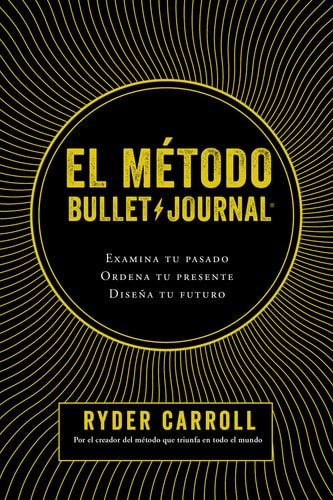 El Método Bullet Journal Examina Tu Pasado. Ordena Tu Presente. Diseña Tu Futuro