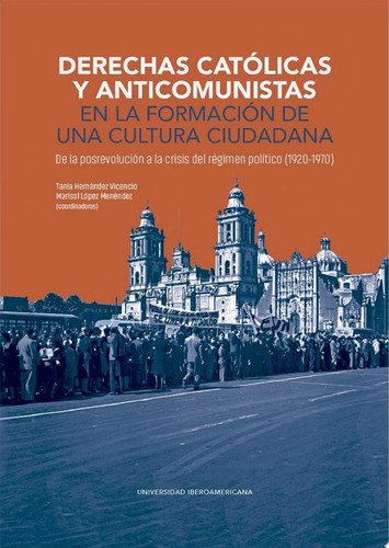 Derechas católicas y anticomunistas en la formación de una cultura ciudadana De la posrevolución a la crisis del régimen político (1920-1970)