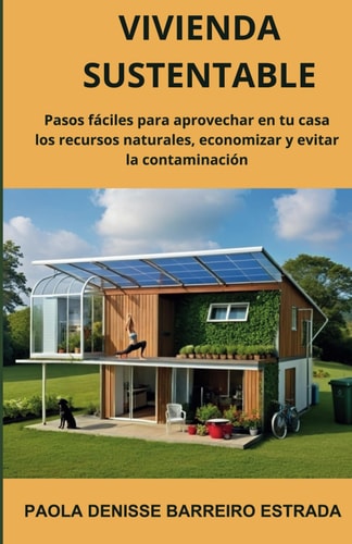 Vivienda Sustentable: Pasos fáciles para aprovechar en tu casa los recursos naturales, economizar y evitar la contaminación (Spanish Edition)