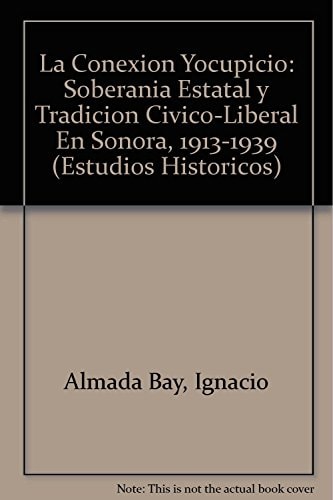 La conexión Yocupicio: soberanía estatal y tradición cívico-liberal en sonora, 1913-1939 (Estudios Historicos) (Spanish Edition)