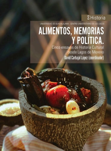 Alimentos, memorias y política Cinco ensayos de Historia Cultural desde Lagos de Moreno