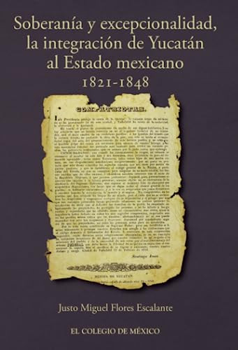 Soberanía y excepcionalidad la integración de Yucatán al estado mexicano, 1821-1848