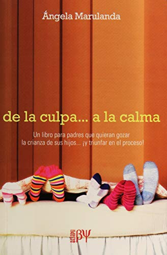 De la culpa a la calma Un libro para padres que quieren gozar de la crianza de sus hijos y triunfar en el proceso