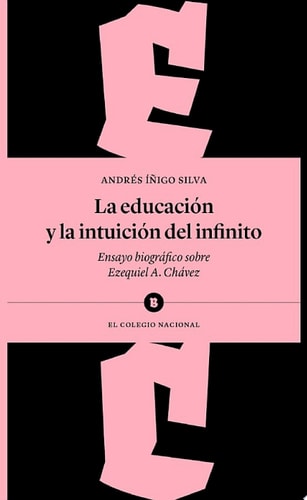 La educación y la intuición del infinito Ensayo biográfico sobre Ezequiel A. Chávez