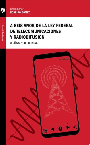 A seis años de la Ley Federal de Telecomunicaciones y Radiodifusión Análisis y propuestas