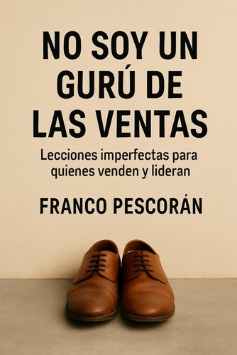 NO SOY UN GURÚ DE LAS VENTAS: Lecciones imperfectas para quienes venden y lideran