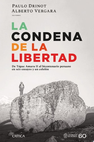 La condena de la libertad De Túpac Amaru II al bicentenario peruano en seis ensayos y un colofón