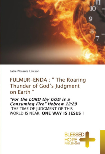 FULMUR-ENDA : " The Roaring Thunder of God’s Judgment on Earth ”: “For the LORD thy GOD is a Consuming Fire” Hebrew 12:29 THE TIME OF JUDGMENT OF THIS WORLD IS NEAR, ONE WAY IS JESUS !