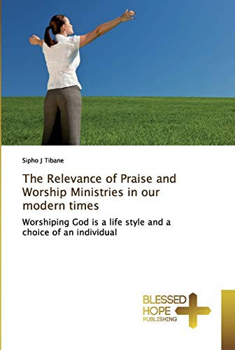 The Relevance of Praise and Worship Ministries in our modern times: Worshiping God is a life style and a choice of an individual
