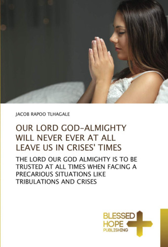 OUR LORD GOD-ALMIGHTY WILL NEVER EVER AT ALL LEAVE US IN CRISES' TIMES: THE LORD OUR GOD ALMIGHTY IS TO BE TRUSTED AT ALL TIMES WHEN FACING A PRECARIOUS SITUATIONS LIKE TRIBULATIONS AND CRISES