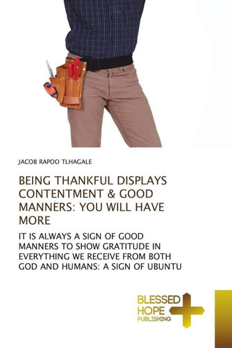 BEING THANKFUL DISPLAYS CONTENTMENT & GOOD MANNERS: YOU WILL HAVE MORE: IT IS ALWAYS A SIGN OF GOOD MANNERS TO SHOW GRATITUDE IN EVERYTHING WE RECEIVE FROM BOTH GOD AND HUMANS: A SIGN OF UBUNTU