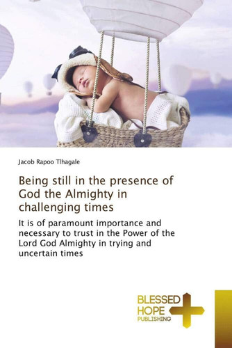 Being still in the presence of God the Almighty in challenging times: It is of paramount importance and necessary to trust in the Power of the Lord God Almighty in trying and uncertain times