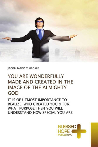 YOU ARE WONDERFULLY MADE AND CREATED IN THE IMAGE OF THE ALMIGHTY GOD: IT IS OF UTMOST IMPORTANCE TO REALIZE WHO CREATED YOU & FOR WHAT PURPOSE THEN YOU WILL UNDERSTAND HOW SPECIAL YOU ARE