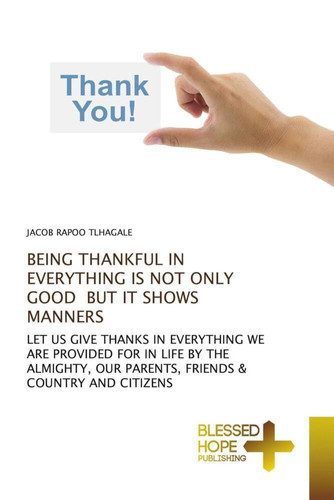 BEING THANKFUL IN EVERYTHING IS NOT ONLY GOOD BUT IT SHOWS MANNERS: LET US GIVE THANKS IN EVERYTHING WE ARE PROVIDED FOR IN LIFE BY THE ALMIGHTY, OUR PARENTS, FRIENDS & COUNTRY AND CITIZENS