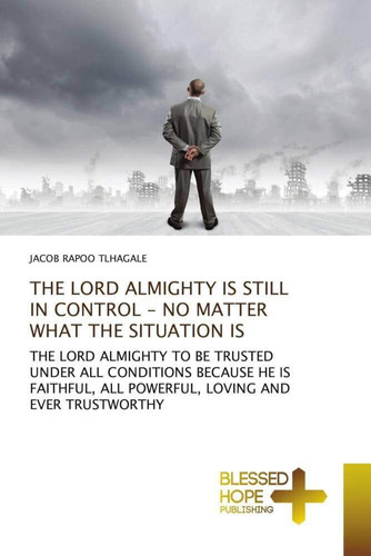 THE LORD ALMIGHTY IS STILL IN CONTROL - NO MATTER WHAT THE SITUATION IS: THE LORD ALMIGHTY TO BE TRUSTED UNDER ALL CONDITIONS BECAUSE HE IS FAITHFUL, ALL POWERFUL, LOVING AND EVER TRUSTWORTHY
