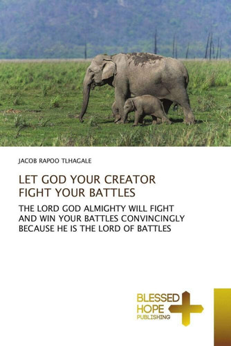 LET GOD YOUR CREATOR FIGHT YOUR BATTLES: THE LORD GOD ALMIGHTY WILL FIGHT AND WIN YOUR BATTLES CONVINCINGLY BECAUSE HE IS THE LORD OF BATTLES
